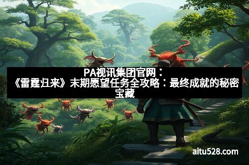 PA视讯集团官网：《雷霆归来》末期愿望任务全攻略：最终成就的秘密宝藏