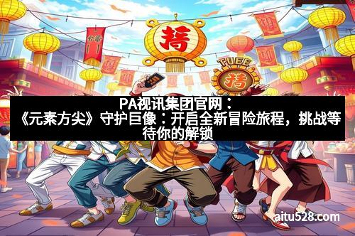 PA视讯集团官网：《元素方尖》守护巨像：开启全新冒险旅程，挑战等待你的解锁