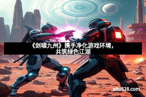 《剑啸九州》携手净化游戏环境，共筑绿色江湖