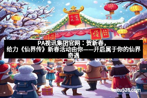 PA视讯集团官网：贺新春，给力《仙界传》新春活动由你——开启属于你的仙界奇遇